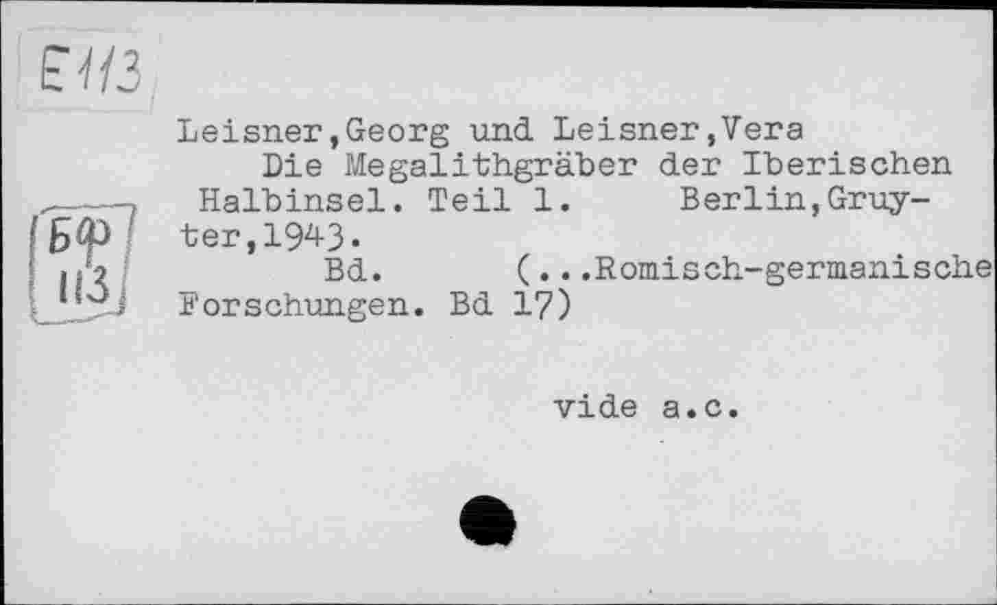 ﻿ЕЧ/3
Leisner,Georg und Leisner,Vera
Die Megalithgräber der Iberischen Halbinsel. Teil 1. Berlin,Gruyter, 1943.
Bd.	(...Römisch-germanische
Forschungen. Bd 17)
vide a.c.